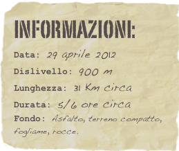 informazioni:  
Data: 29 aprile 2012 
Dislivello: 900 m
Lunghezza: 31 Km circa
Durata: 5/6 ore circa
Fondo: Asfalto, terreno compatto, fogliame, rocce.