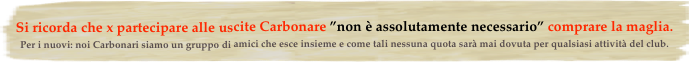 Si ricorda che x partecipare alle uscite Carbonare ”non è assolutamente necessario” comprare la maglia.
Per i nuovi: noi Carbonari siamo un gruppo di amici che esce insieme e come tali nessuna quota sarà mai dovuta per qualsiasi attività del club.