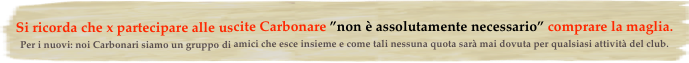 Si ricorda che x partecipare alle uscite Carbonare ”non è assolutamente necessario” comprare la maglia.
Per i nuovi: noi Carbonari siamo un gruppo di amici che esce insieme e come tali nessuna quota sarà mai dovuta per qualsiasi attività del club.