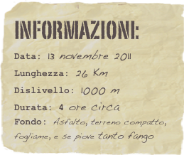 informazioni:  
Data: 13 novembre 2011 
Lunghezza: 26 Km
Dislivello: 1000 mDurata: 4 ore circa
Fondo: Asfalto, terreno compatto, fogliame, e se piove tanto fango
