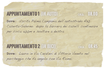 appuntamento 1 (in auto)                          Ora: 08.00 
Dove: Uscita Palma Campania dell’autostrada A30 Caserta-Salerno  dopo la barriera dei caselli continuare per circa 400m e svoltare a destra

appuntamento 2 (in bici)                             Ora: 08.45 
Dove: Lauro in Via Cavalieri di Vittorio Veneto nel parcheggio che fa angolo con Via Roma.