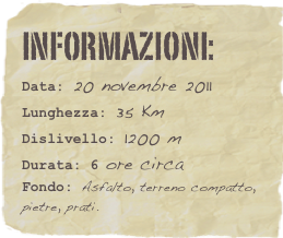 informazioni:  
Data: 20 novembre 2011 
Lunghezza: 35 Km
Dislivello: 1200 mDurata: 6 ore circa
Fondo: Asfalto, terreno compatto, pietre, prati.