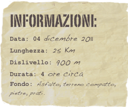 informazioni:  
Data: 04 dicembre 2011 
Lunghezza: 25 Km
Dislivello: 900 mDurata: 4 ore circa
Fondo: Asfalto, terreno compatto, pietre, prati.