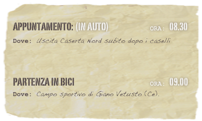appuntamento: (in auto)                            Ora: 08.30 
Dove: Uscita Caserta Nord subito dopo i caselli



partenza in bici                                                   Ora: 09.00 
Dove: Campo sportivo di Giano Vetusto (Ce).

