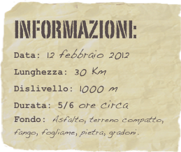 informazioni:  
Data: 12 febbraio 2012 
Lunghezza: 30 Km
Dislivello: 1000 mDurata: 5/6 ore circa
Fondo: Asfalto, terreno compatto, fango, fogliame, pietra, gradoni.
