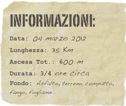 informazioni:  
Data: 04 marzo 2012 
Lunghezza: 35 Km
Ascesa Tot.: 600 mDurata: 3/4 ore circa
Fondo: Asfalto, terreno compatto, fango, fogliame.