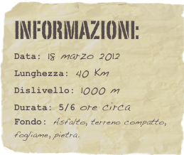 informazioni:  
Data: 18 marzo 2012 
Lunghezza: 40 Km
Dislivello: 1000 mDurata: 5/6 ore circa
Fondo: Asfalto, terreno compatto, fogliame, pietra.