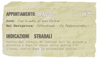 appuntamento: (in auto)                            Ora: 08.25 
Dove: Con le auto all’area Varlese 
Nel Navigatore: Vallerotonda - Via Pozzocerreto, 1 

Indicazioni      stradali
Uscita dal casello di Cassino dell'A1 girare a sinistra e dopo 50 metri sulla destra c'è l'area, subito dopo la protezione civile.
