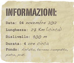 informazioni:  
Data: 04 novembre 2012 
Lunghezza: 27 Km (circa)
Dislivello: 900 mDurata: 4 ore circa
Fondo: Asfalto, terreno compatto, pietre, prati.