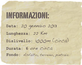 informazioni:  
Data: 20 gennaio 2013 
Lunghezza: 22 Km
Dislivello: 1000m (circa)Durata: 6 ore circa
Fondo: Asfalto, terreno, pietraia.