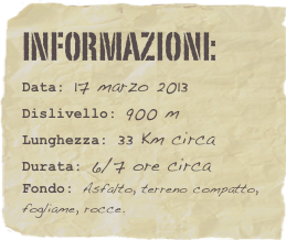 informazioni:  
Data: 17 marzo 2013 
Dislivello: 900 m
Lunghezza: 33 Km circa
Durata: 6/7 ore circa
Fondo: Asfalto, terreno compatto, fogliame, rocce.