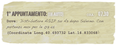 1° appuntamento: (in auto)                           Ora: 07.30 
Dove: Distributore AGIP su A3 dopo Salerno. Con partenza max per le 07.45
(Coordinate Long.40.693732 Lat.14.833068)