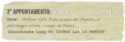 2° appuntamento: (in auto)                            Ora: 08.15 
Dove: Giffoni Valle Piana piazza del Popolo, al parcheggio vicino i campi da tennis.  
(Coordinate Long.40.720864 Lat.14.946534)