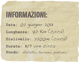 informazioni:  
Data: 02 giugno 2013 
Lunghezza: 72 Km (circa)
Dislivello: 2200m (circa)Durata: 6/7 ore circa
Fondo: Asfalto, terreno, pietraia.