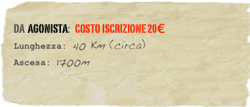 da  Agonista:   Costo Iscrizione 20€
Lunghezza: 40 Km (circa)
Ascesa: 1700m 