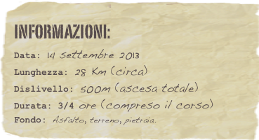 informazioni:  
Data: 14 settembre 2013 
Lunghezza: 28 Km (circa)
Dislivello: 500m (ascesa totale)Durata: 3/4 ore (compreso il corso)
Fondo: Asfalto, terreno, pietraia.