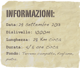 informazioni:  
Data:29 settembre 2013
Dislivello: 1000m
Lunghezza: 28 Km circa
Durata: 4/5 ore circa
Fondo: Terreno compatto, fogliame, pietra.