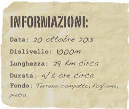 informazioni:  
Data: 20 ottobre 2013
Dislivello: 1000m
Lunghezza: 28 Km circa
Durata: 4/5 ore circa
Fondo: Terreno compatto, fogliame, pietra.