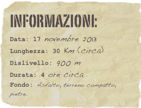 informazioni:  
Data: 17 novembre 2013 
Lunghezza: 30 Km (circa)
Dislivello: 900 mDurata: 4 ore circa
Fondo: Asfalto, terreno compatto, pietre.