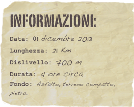 informazioni:  
Data: 01 dicembre 2013 
Lunghezza: 21 Km
Dislivello: 700 mDurata: 4 ore circa
Fondo: Asfalto, terreno compatto, pietra.