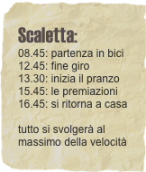 Scaletta:  08.45: partenza in bici 12.45: fine giro 13.30: inizia il pranzo
15.45: le premiazioni
16.45: si ritorna a casa  tutto si svolgerà al massimo della velocità