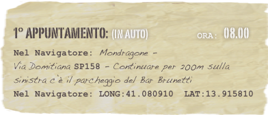 1° appuntamento: (in auto)                        Ora: 08.00 
Nel Navigatore: Mondragone -  Via Domitiana SP158 - Continuare per 200m sulla sinistra c’è il parcheggio del Bar Brunetti
Nel Navigatore: LONG:41.080910  LAT:13.915810 


