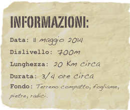 informazioni:  
Data: 11 maggio 2014
Dislivello: 700m
Lunghezza: 20 Km circa
Durata: 3/4 ore circa
Fondo: Terreno compatto, fogliame, pietre, radici.