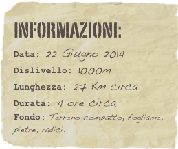 informazioni:  
Data: 22 Giugno 2014
Dislivello: 1000m
Lunghezza: 27 Km circa
Durata: 4 ore circa
Fondo: Terreno compatto, fogliame, pietre, radici.