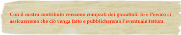 Con il nostro contributo verranno comprati dei giocattoli. Io e Persico ci assicureremo che ciò venga fatto e pubblicheremo l’eventuale fattura.