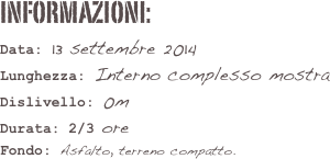 informazioni:  
Data: 13 settembre 2014 
Lunghezza: Interno complesso mostra
Dislivello: 0m Durata: 2/3 ore 
Fondo: Asfalto, terreno compatto.