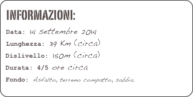 informazioni:  
 Data: 14 settembre 2014 
 Lunghezza: 39 Km (circa)    
 Dislivello: 150m (circa)         Durata: 4/5 ore circa
 Fondo: Asfalto, terreno compatto, sabbia. 