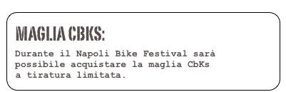 Maglia Cbks:  
 Durante il Napoli Bike Festival sarà
 possibile acquistare la maglia CbKs
 a tiratura limitata. PRENOTA QUI