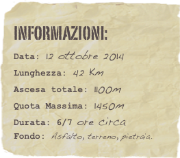 informazioni:  
Data: 12 ottobre 2014 
Lunghezza: 42 Km 
Ascesa totale: 1100m
Quota Massima: 1450m Durata: 6/7 ore circa
Fondo: Asfalto, terreno, pietraia.