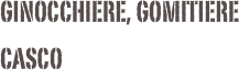 GINOCCHIERE, GOMITIERE
CASCO  OBBLIGATORI