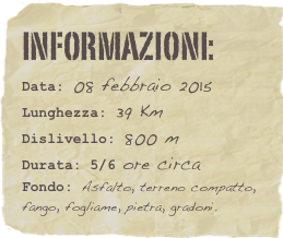 informazioni:  
Data: 08 febbraio 2015 
Lunghezza: 39 Km
Dislivello: 800 mDurata: 5/6 ore circa
Fondo: Asfalto, terreno compatto, fango, fogliame, pietra, gradoni.