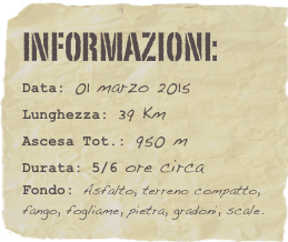 informazioni:  
Data: 01 marzo 2015 
Lunghezza: 39 Km
Ascesa Tot.: 950 mDurata: 5/6 ore circa
Fondo: Asfalto, terreno compatto, fango, fogliame, pietra, gradoni, scale.