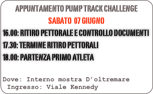 appuntamento PUMP TRACK CHALLENGE
SABATO  07 giugno
16.00: Ritiro pettorale e controllo documenti
17.30: Termine ritiro pettorali
18.00: Partenza primO atleta

Dove: Interno mostra D’oltremare 
Ingresso: Viale Kennedy
