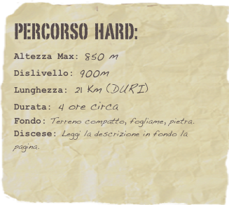 Percorso  HARD:  
Altezza Max: 850 m
Dislivello: 900m
Lunghezza: 21 Km (DURI)
Durata: 4 ore circa
Fondo: Terreno compatto, fogliame, pietra.
Discese: Leggi la descrizione in fondo la pagina. 






