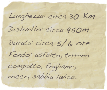 Lunghezza: circa 30 Km
Dislivello: circa 950m
Durata: circa 5/6 ore
Fondo: asfalto, terreno compatto, fogliame, rocce, sabbia lavica.